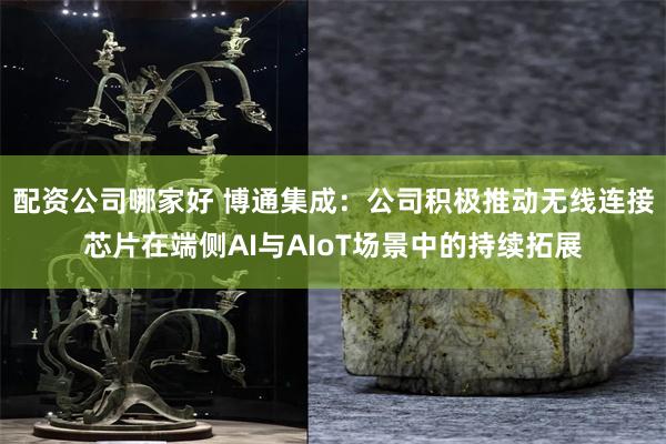 配资公司哪家好 博通集成：公司积极推动无线连接芯片在端侧AI与AIoT场景中的持续拓展