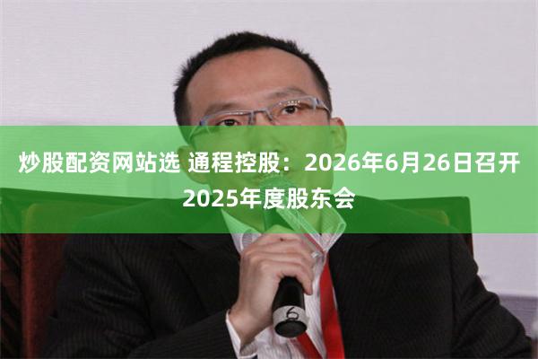 炒股配资网站选 通程控股：2026年6月26日召开2025年度股东会