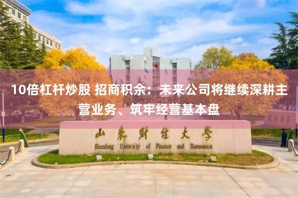 10倍杠杆炒股 招商积余：未来公司将继续深耕主营业务、筑牢经营基本盘