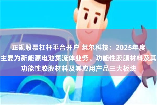 正规股票杠杆平台开户 莱尔科技：2025年度公司营业收入来源主要为新能源电池集流体业务、功能性胶膜材料及其应用产品三大板块
