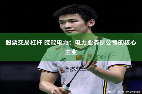 股票交易杠杆 皖能电力：电力业务是公司的核心主业