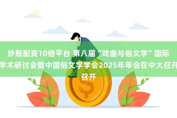 炒股配资10倍平台 第八届“戏曲与俗文学”国际学术研讨会暨中国俗文学学会2025年年会在中大召开