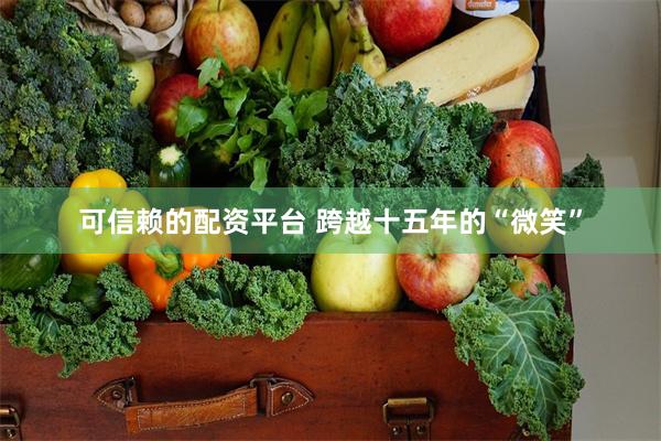 可信赖的配资平台 跨越十五年的“微笑”