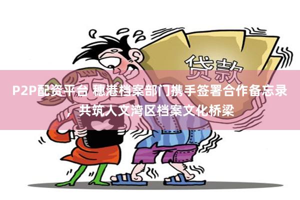 P2P配资平台 穗港档案部门携手签署合作备忘录，共筑人文湾区档案文化桥梁