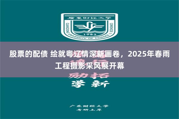 股票的配债 绘就粤辽情深新画卷，2025年春雨工程摄影采风展开幕