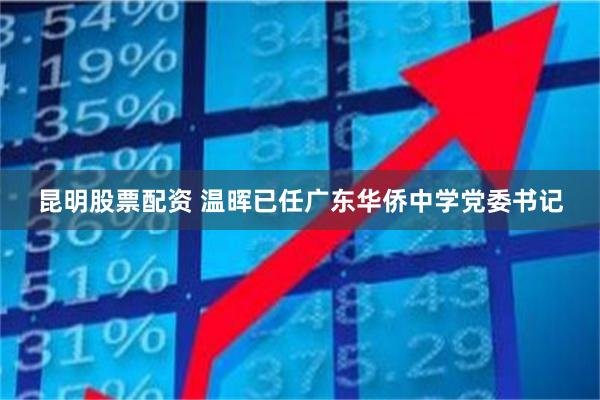 昆明股票配资 温晖已任广东华侨中学党委书记