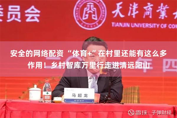 安全的网络配资 “体育+”在村里还能有这么多作用！乡村智库万里行走进清远阳山