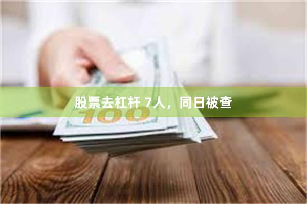 股票去杠杆 7人，同日被查