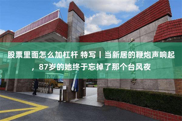 股票里面怎么加杠杆 特写丨当新居的鞭炮声响起，87岁的她终于忘掉了那个台风夜