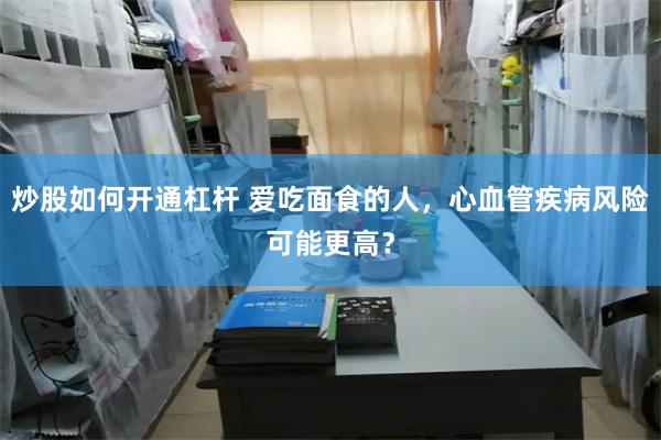 炒股如何开通杠杆 爱吃面食的人，心血管疾病风险可能更高？