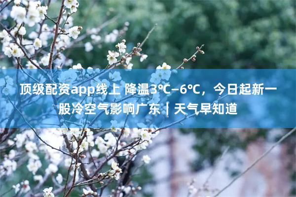 顶级配资app线上 降温3℃—6℃，今日起新一股冷空气影响广东｜天气早知道