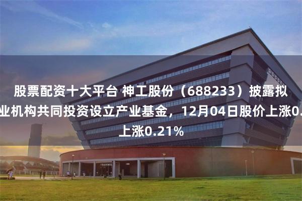 股票配资十大平台 神工股份（688233）披露拟与专业机构共同投资设立产业基金，12月04日股价上涨0.21%