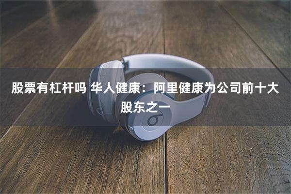 股票有杠杆吗 华人健康：阿里健康为公司前十大股东之一