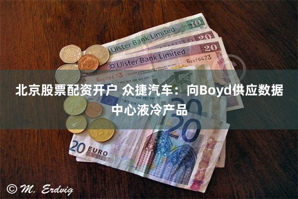 北京股票配资开户 众捷汽车：向Boyd供应数据中心液冷产品