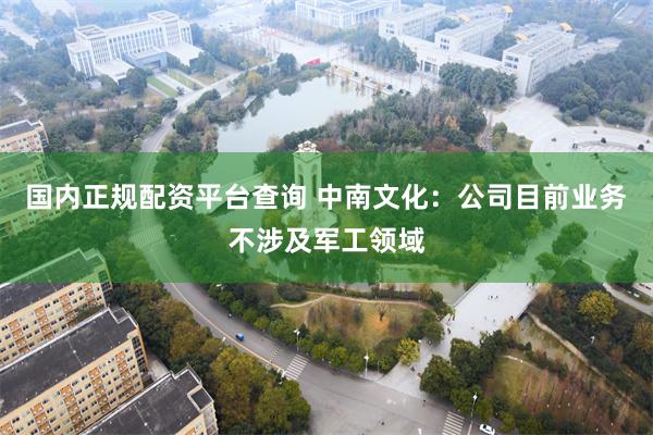国内正规配资平台查询 中南文化：公司目前业务不涉及军工领域