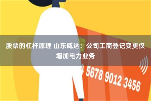 股票的杠杆原理 山东威达：公司工商登记变更仅增加电力业务