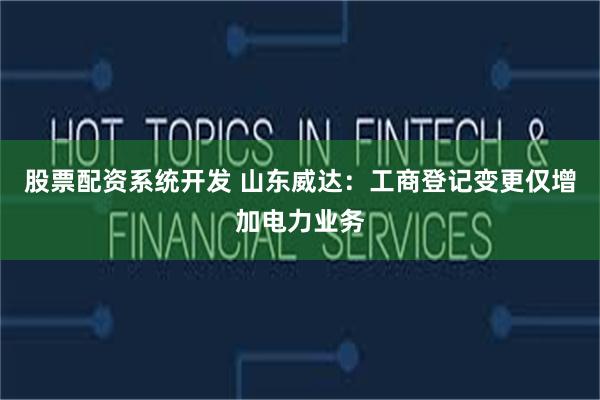 股票配资系统开发 山东威达：工商登记变更仅增加电力业务