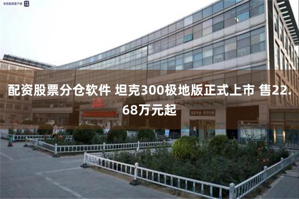 配资股票分仓软件 坦克300极地版正式上市 售22.68万元起