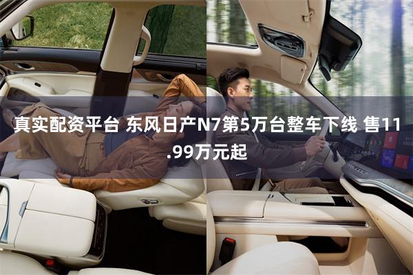 真实配资平台 东风日产N7第5万台整车下线 售11.99万元起
