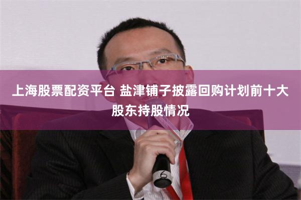 上海股票配资平台 盐津铺子披露回购计划前十大股东持股情况