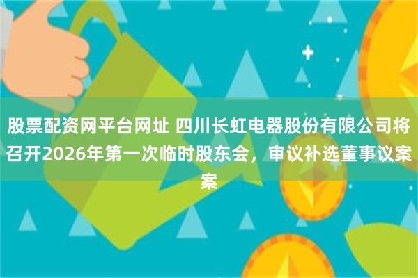 股票配资网平台网址 四川长虹电器股份有限公司将召开2026年第一次临时股东会，审议补选董事议案