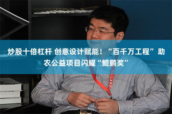 炒股十倍杠杆 创意设计赋能！“百千万工程” 助农公益项目闪耀“鲲鹏奖”