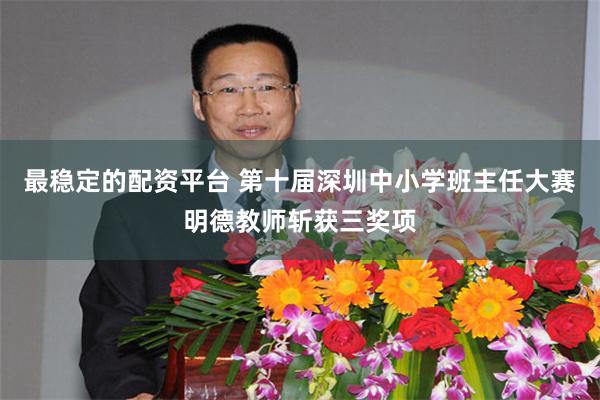 最稳定的配资平台 第十届深圳中小学班主任大赛明德教师斩获三奖项