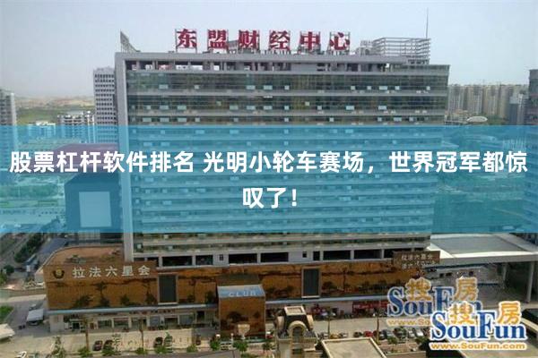 股票杠杆软件排名 光明小轮车赛场，世界冠军都惊叹了！