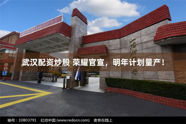 武汉配资炒股 荣耀官宣，明年计划量产！