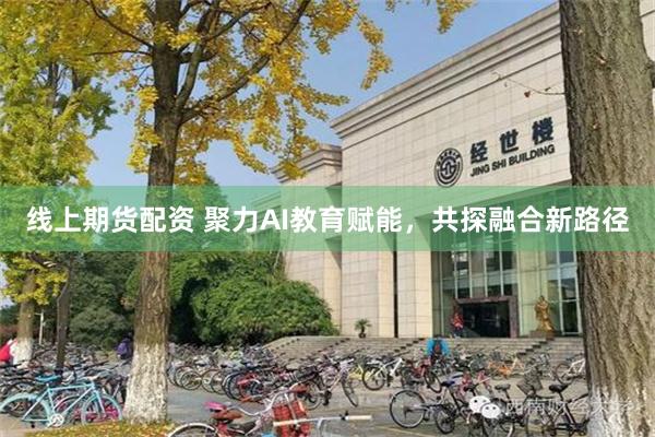 线上期货配资 聚力AI教育赋能，共探融合新路径
