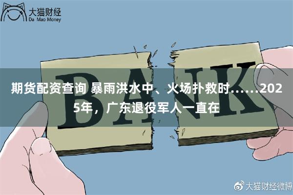 期货配资查询 暴雨洪水中、火场扑救时……2025年，广东退役军人一直在