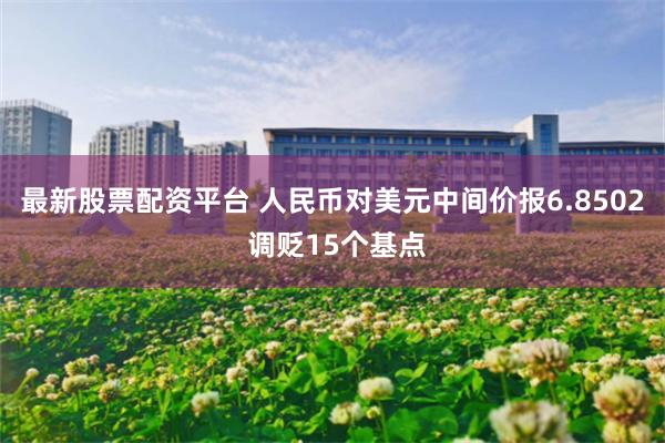 最新股票配资平台 人民币对美元中间价报6.8502 调贬15个基点