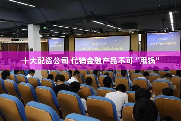 十大配资公司 代销金融产品不可“甩锅”