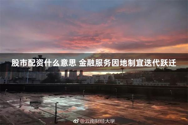 股市配资什么意思 金融服务因地制宜迭代跃迁
