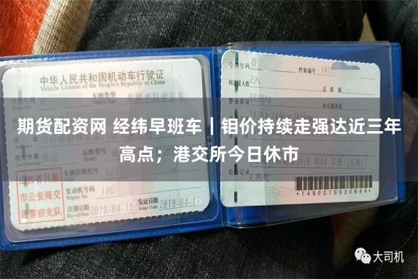 期货配资网 经纬早班车｜钼价持续走强达近三年高点；港交所今日休市