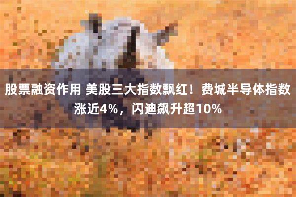 股票融资作用 美股三大指数飘红！费城半导体指数涨近4%，闪迪飙升超10%
