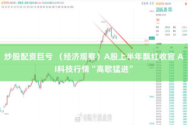 炒股配资巨亏 （经济观察）A股上半年飘红收官 AI科技行情“高歌猛进”