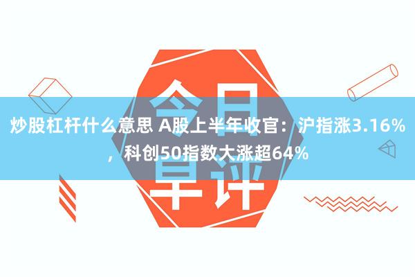 炒股杠杆什么意思 A股上半年收官：沪指涨3.16%，科创50指数大涨超64%