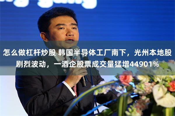 怎么做杠杆炒股 韩国半导体工厂南下，光州本地股剧烈波动，一酒企股票成交量猛增44901%