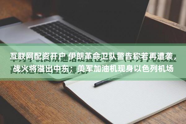 互联网配资开户 伊朗革命卫队警告称若再遭袭，战火将溢出中东；美军加油机现身以色列机场