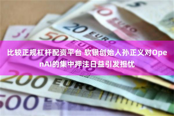 比较正规杠杆配资平台 软银创始人孙正义对OpenAI的集中押注日益引发担忧