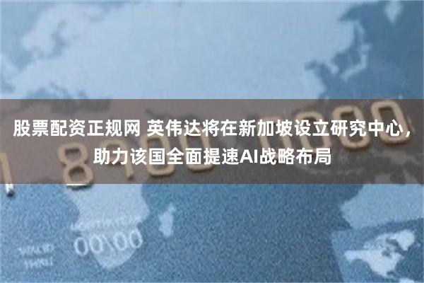 股票配资正规网 英伟达将在新加坡设立研究中心,助力该国全面提速AI战略布局
