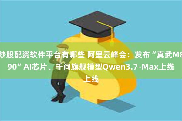 炒股配资软件平台有哪些 阿里云峰会:发布“真武M890”AI芯片、千问旗舰模型Qwen3.7-Max上线