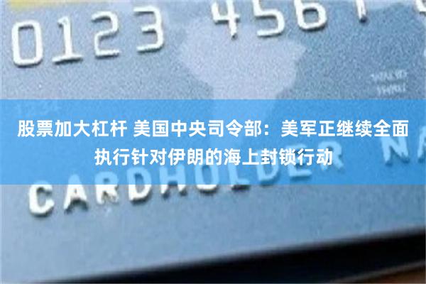 股票加大杠杆 美国中央司令部：美军正继续全面执行针对伊朗的海上封锁行动