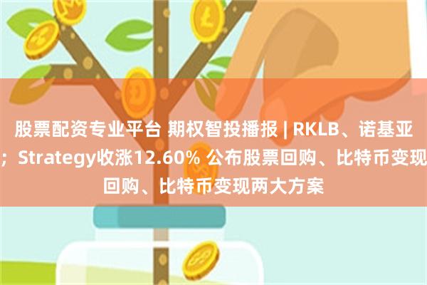 股票配资专业平台 期权智投播报 | RKLB、诺基亚盘前上涨;Strategy收涨12.60% 公布股票回购、比特币变现两大方案