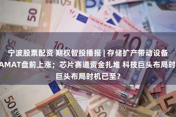 宁波股票配资 期权智投播报 | 存储扩产带动设备股走强 AMAT盘前上涨；芯片赛道资金扎堆 科技巨头布局时机已至？