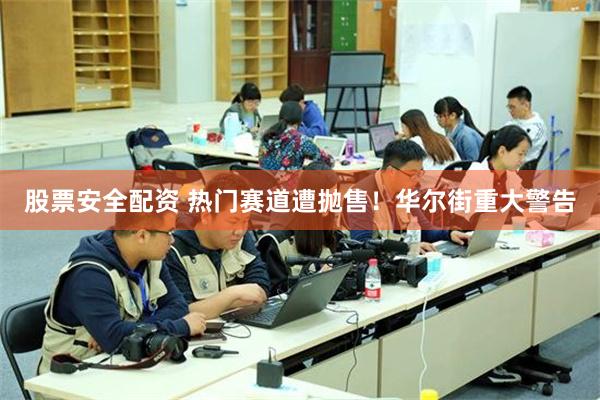 股票安全配资 热门赛道遭抛售!华尔街重大警告