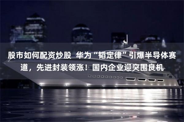 股市如何配资炒股 华为“韬定律”引爆半导体赛道,先进封装领涨!国内企业迎突围良机