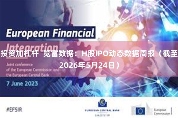 投资加杠杆 览富数据:H股IPO动态数据周报(截至2026年5月24日)