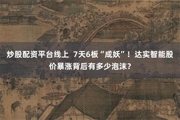 炒股配资平台线上  7天6板“成妖”！达实智能股价暴涨背后有多少泡沫？